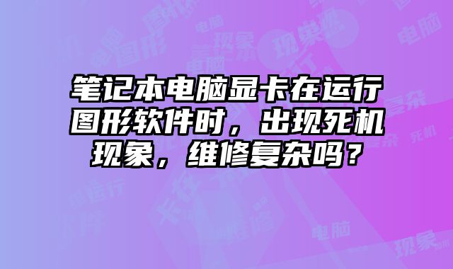 笔记本电脑显卡在运行图形软件时，出现死机现象，维修复杂吗？