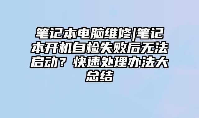 笔记本电脑维修|笔记本开机自检失败后无法启动？快速处理办法大总结