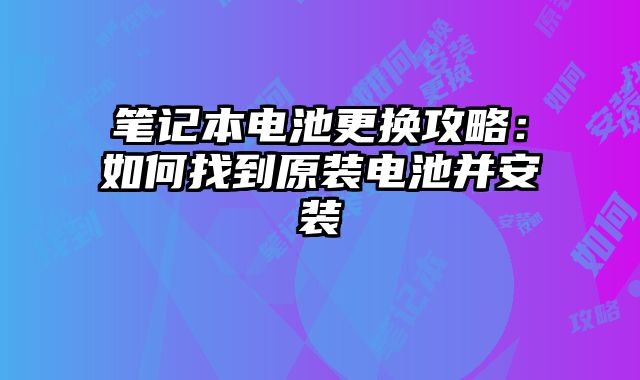 笔记本电池更换攻略：如何找到原装电池并安装