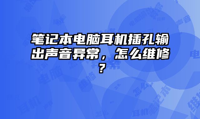 笔记本电脑耳机插孔输出声音异常，怎么维修？