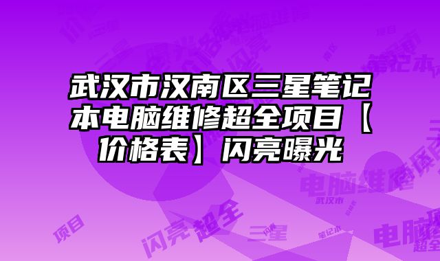 武汉市汉南区三星笔记本电脑维修超全项目【价格表】闪亮曝光