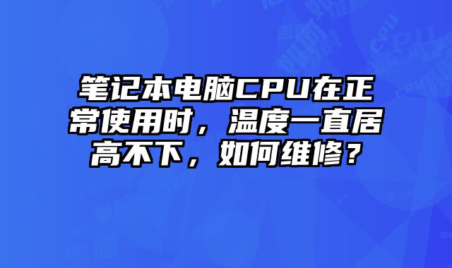 笔记本电脑CPU在正常使用时，温度一直居高不下，如何维修？