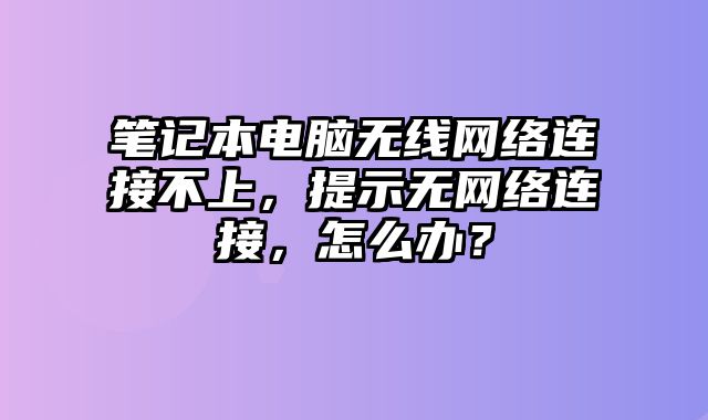 笔记本电脑无线网络连接不上，提示无网络连接，怎么办？