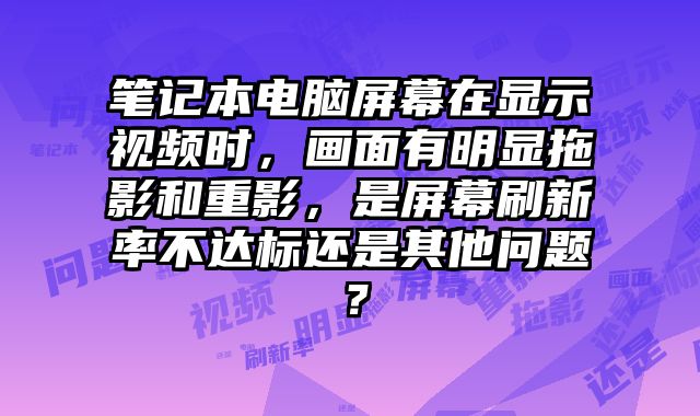 笔记本电脑屏幕在显示视频时，画面有明显拖影和重影，是屏幕刷新率不达标还是其他问题？