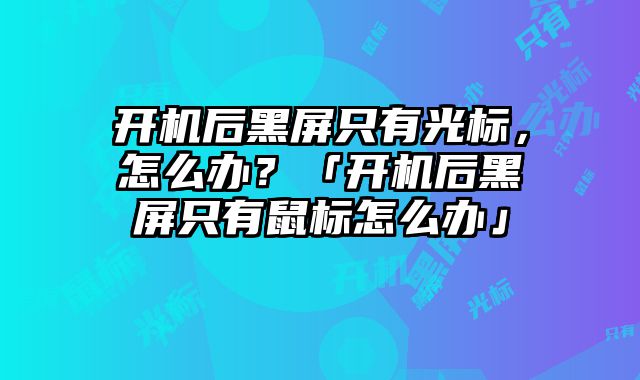 开机后黑屏只有光标，怎么办？「开机后黑屏只有鼠标怎么办」