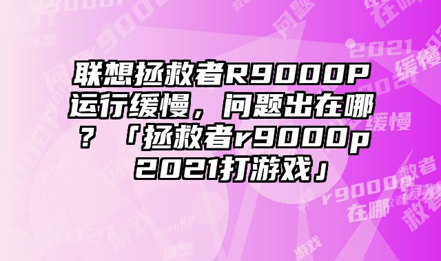 联想拯救者R9000P运行缓慢，问题出在哪？「拯救者r9000p 2021打游戏」