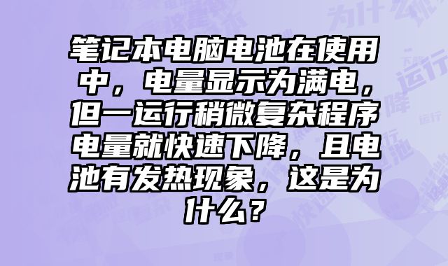 笔记本电脑电池在使用中，电量显示为满电，但一运行稍微复杂程序电量就快速下降，且电池有发热现象，这是为什么？