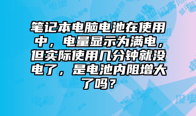 笔记本电脑电池在使用中，电量显示为满电，但实际使用几分钟就没电了，是电池内阻增大了吗？