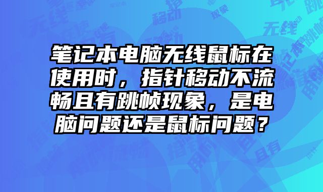 笔记本电脑无线鼠标在使用时，指针移动不流畅且有跳帧现象，是电脑问题还是鼠标问题？