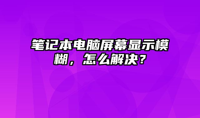 笔记本电脑屏幕显示模糊，怎么解决？