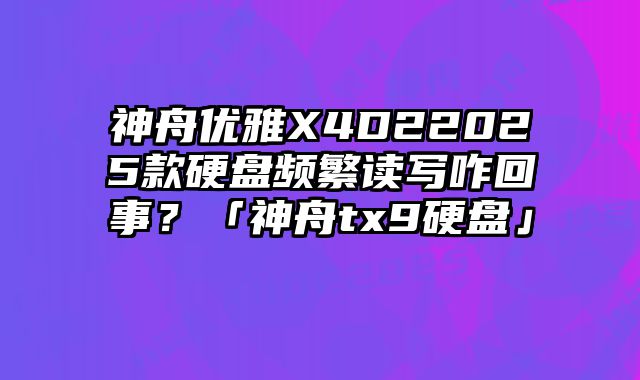 神舟优雅X4D22025款硬盘频繁读写咋回事？「神舟tx9硬盘」