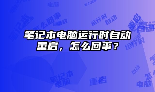 笔记本电脑运行时自动重启，怎么回事？