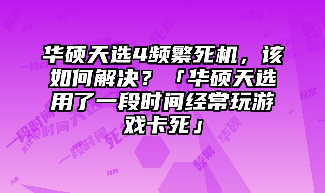 华硕天选4频繁死机，该如何解决？「华硕天选用了一段时间经常玩游戏卡死」