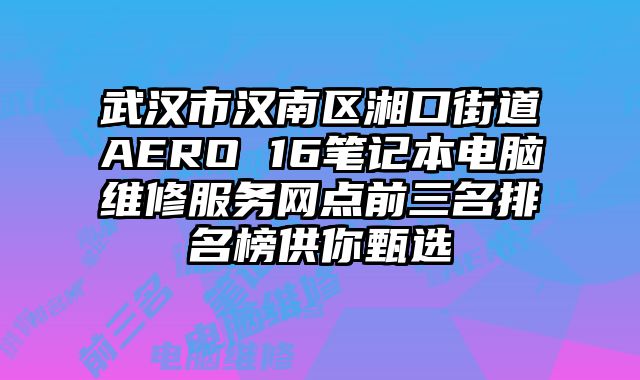 武汉市汉南区湘口街道AERO 16笔记本电脑维修服务网点前三名排名榜供你甄选