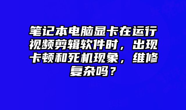 笔记本电脑显卡在运行视频剪辑软件时，出现卡顿和死机现象，维修复杂吗？