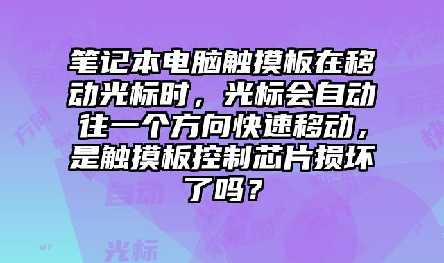 笔记本电脑触摸板在移动光标时，光标会自动往一个方向快速移动，是触摸板控制芯片损坏了吗？