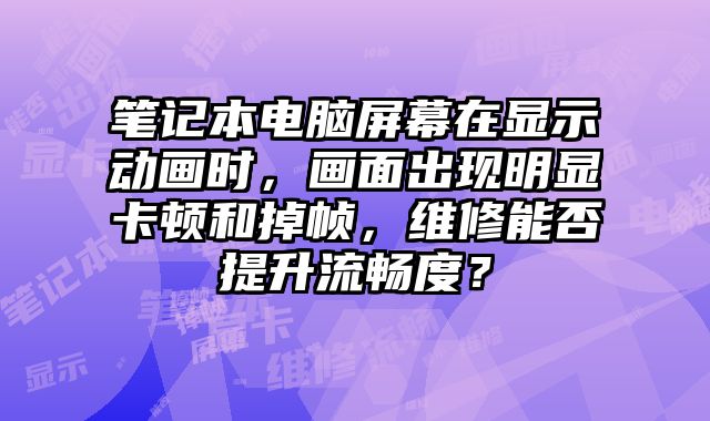 笔记本电脑屏幕在显示动画时，画面出现明显卡顿和掉帧，维修能否提升流畅度？