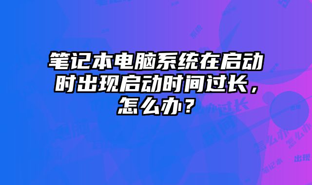 笔记本电脑系统在启动时出现启动时间过长，怎么办？