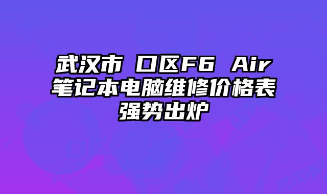 武汉市硚口区F6 Air笔记本电脑维修价格表强势出炉