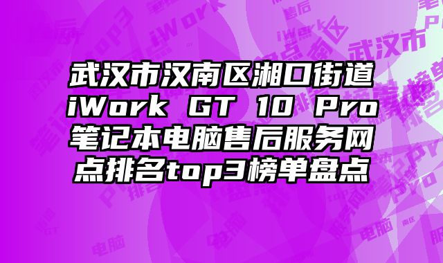 武汉市汉南区湘口街道iWork GT 10 Pro笔记本电脑售后服务网点排名top3榜单盘点