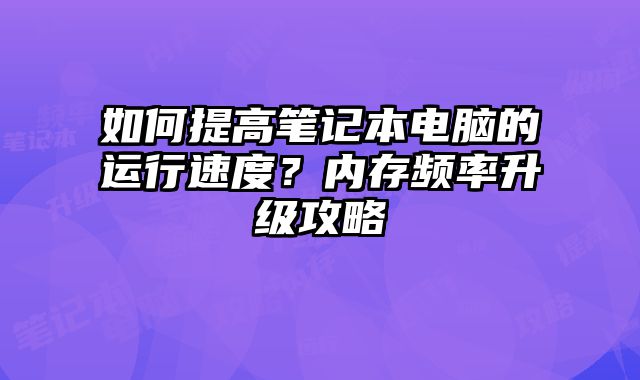 如何提高笔记本电脑的运行速度？内存频率升级攻略