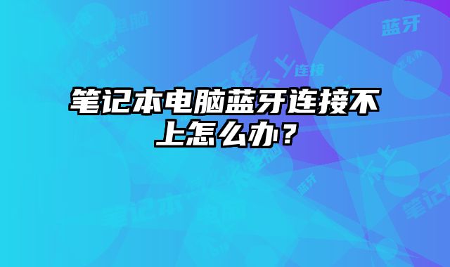 笔记本电脑蓝牙连接不上怎么办？