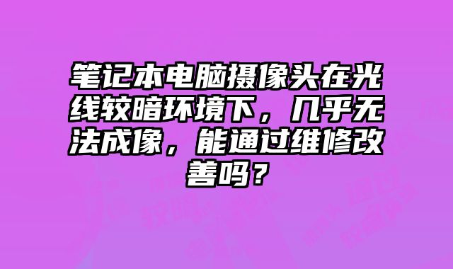 笔记本电脑摄像头在光线较暗环境下，几乎无法成像，能通过维修改善吗？