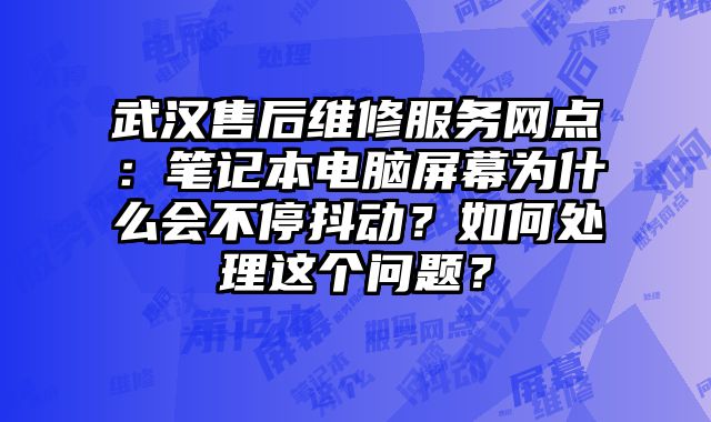 武汉售后维修服务网点：笔记本电脑屏幕为什么会不停抖动？如何处理这个问题？