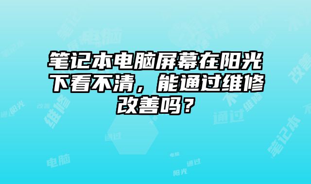 笔记本电脑屏幕在阳光下看不清，能通过维修改善吗？