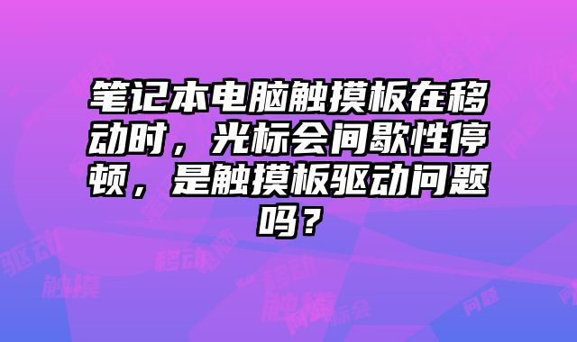 笔记本电脑触摸板在移动时，光标会间歇性停顿，是触摸板驱动问题吗？