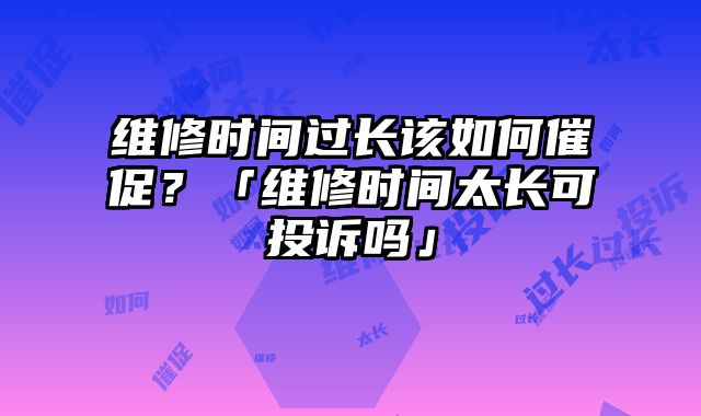 维修时间过长该如何催促？「维修时间太长可投诉吗」