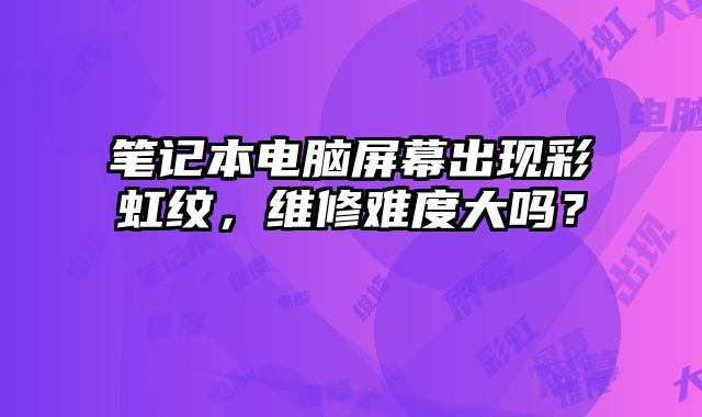 笔记本电脑屏幕出现彩虹纹，维修难度大吗？