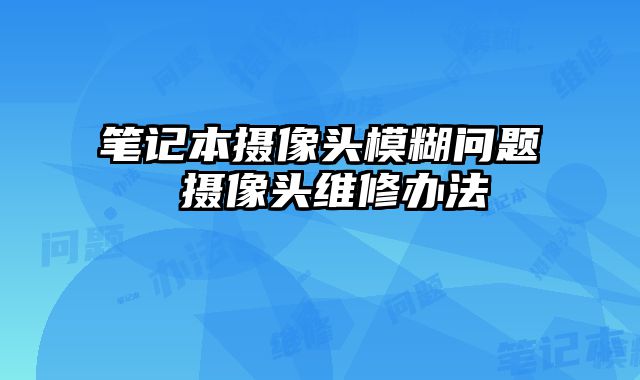 笔记本摄像头模糊问题 摄像头维修办法