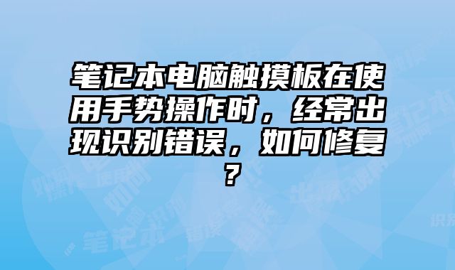 笔记本电脑触摸板在使用手势操作时，经常出现识别错误，如何修复？