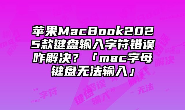 苹果MacBook2025款键盘输入字符错误咋解决？「mac字母键盘无法输入」