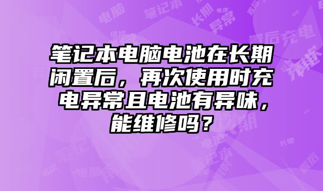 笔记本电脑电池在长期闲置后，再次使用时充电异常且电池有异味，能维修吗？