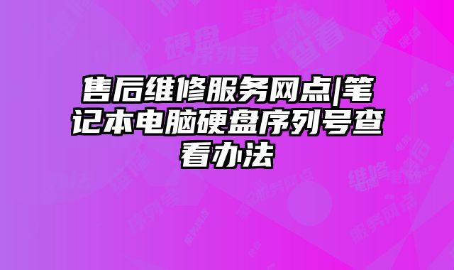 售后维修服务网点|笔记本电脑硬盘序列号查看办法