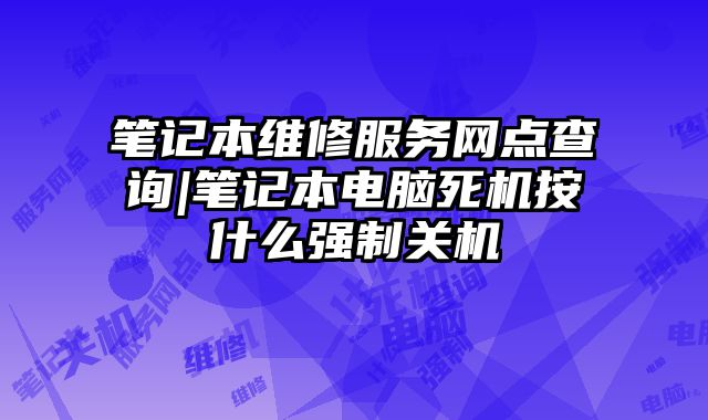 笔记本维修服务网点查询|笔记本电脑死机按什么强制关机