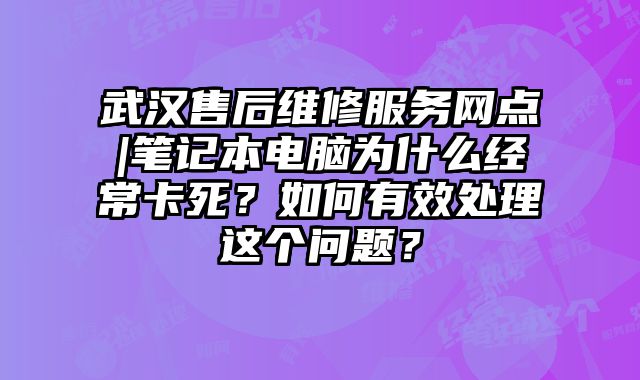 武汉售后维修服务网点|笔记本电脑为什么经常卡死？如何有效处理这个问题？