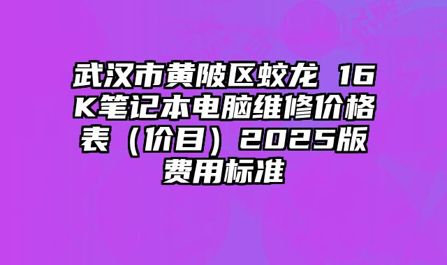 武汉市黄陂区蛟龙 16K笔记本电脑维修价格表（价目）2025版费用标准