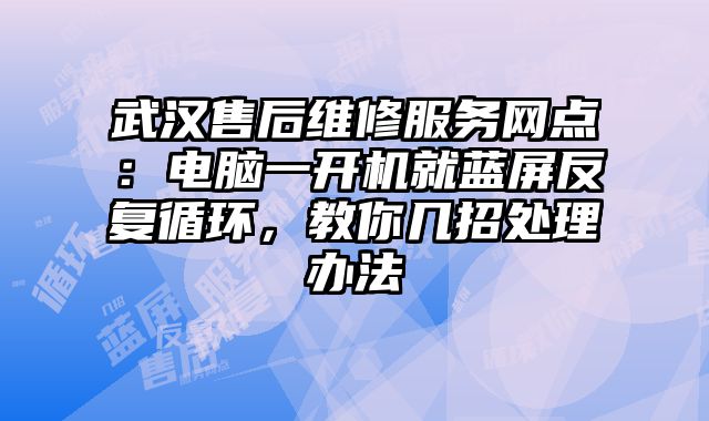 武汉售后维修服务网点：电脑一开机就蓝屏反复循环，教你几招处理办法