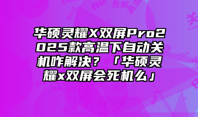 华硕灵耀X双屏Pro2025款高温下自动关机咋解决？「华硕灵耀x双屏会死机么」