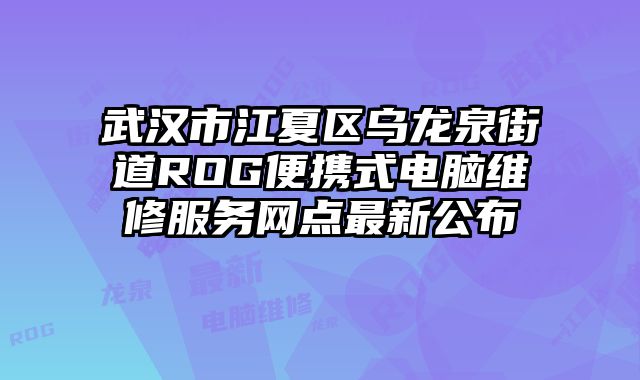 武汉市江夏区乌龙泉街道ROG便携式电脑维修服务网点最新公布