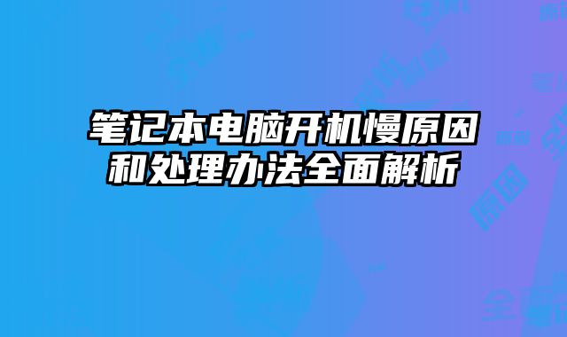 笔记本电脑开机慢原因和处理办法全面解析