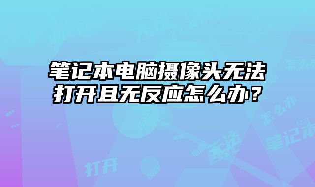 笔记本电脑摄像头无法打开且无反应怎么办？