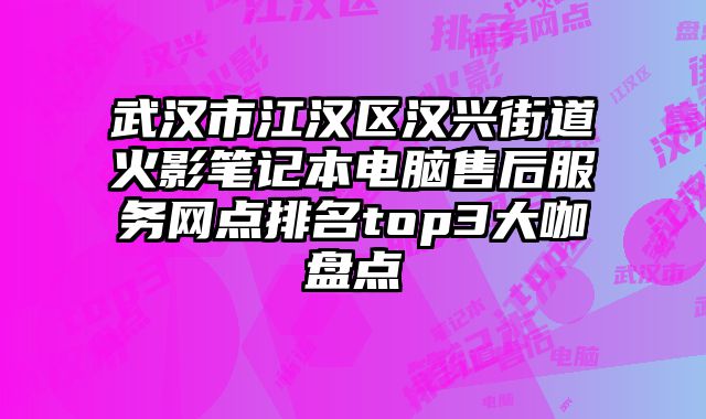 武汉市江汉区汉兴街道火影笔记本电脑售后服务网点排名top3大咖盘点