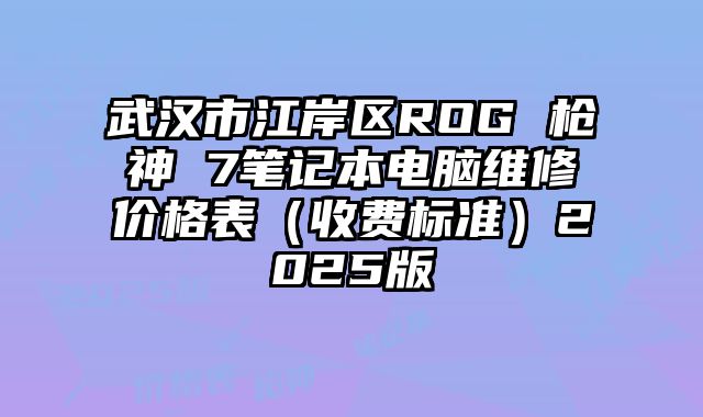 武汉市江岸区ROG 枪神 7笔记本电脑维修价格表（收费标准）2025版