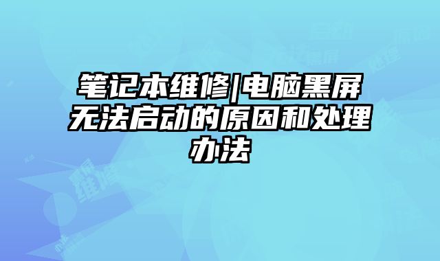 笔记本维修|电脑黑屏无法启动的原因和处理办法