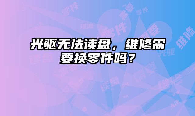 光驱无法读盘，维修需要换零件吗？