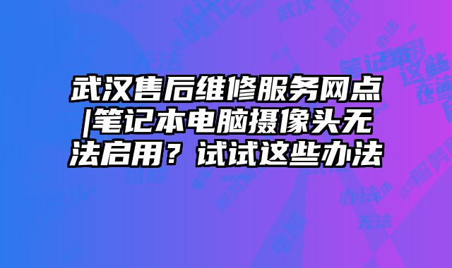 武汉售后维修服务网点|笔记本电脑摄像头无法启用？试试这些办法